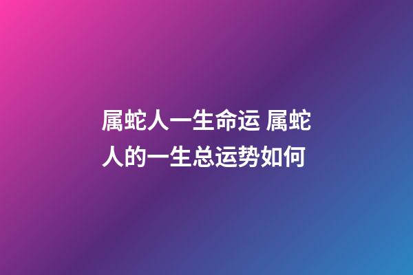 属蛇人一生命运 属蛇人的一生总运势如何-第1张-观点-玄机派